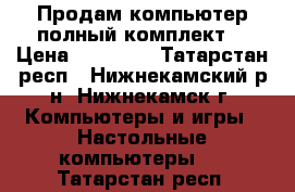 Продам компьютер полный комплект  › Цена ­ 18 000 - Татарстан респ., Нижнекамский р-н, Нижнекамск г. Компьютеры и игры » Настольные компьютеры   . Татарстан респ.